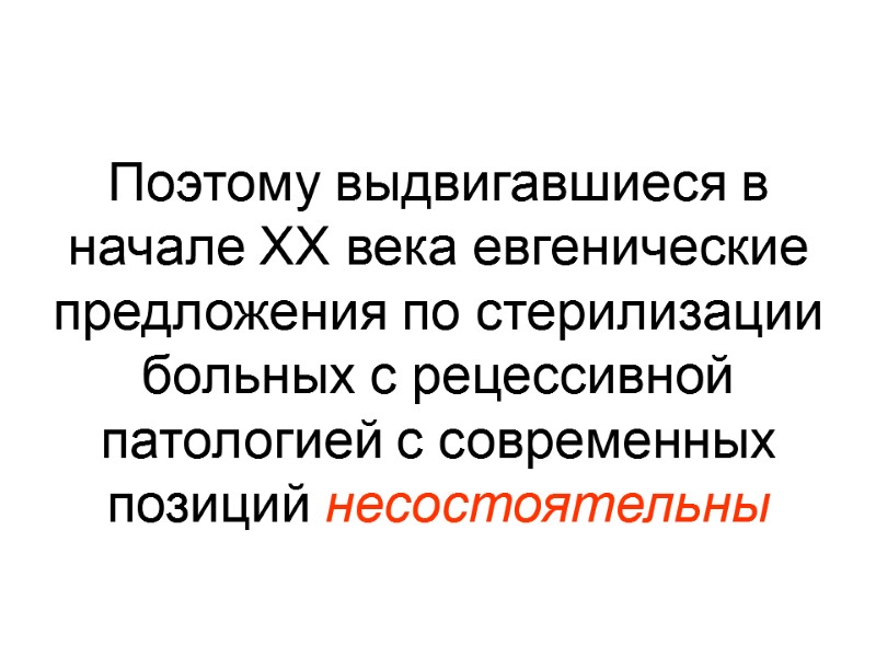Поэтому выдвигавшиеся в начале XX века евгенические предложения по стерилизации больных с рецессивной патологией